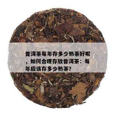 普洱茶每年存多少熟茶好呢，如何合理存放普洱茶：每年应该存多少熟茶？