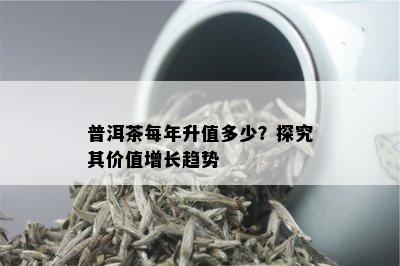 普洱茶每年升值多少？探究其价值增长趋势