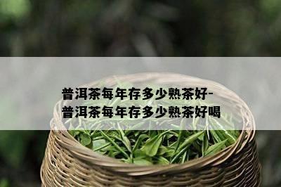 普洱茶每年存多少熟茶好-普洱茶每年存多少熟茶好喝