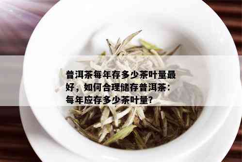 普洱茶每年存多少茶叶量更好，如何合理储存普洱茶：每年应存多少茶叶量？