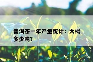 普洱茶一年产量统计：大概多少吨？