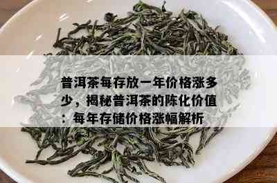 普洱茶每存放一年价格涨多少，揭秘普洱茶的陈化价值：每年存储价格涨幅解析