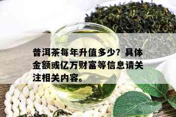 普洱茶每年升值多少？具体金额或亿万财富等信息请关注相关内容。