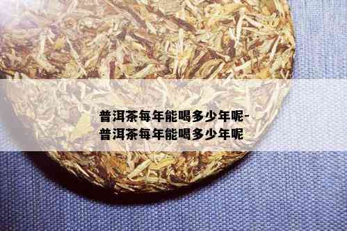 普洱茶每年能喝多少年呢-普洱茶每年能喝多少年呢