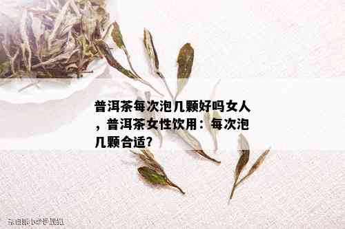 普洱茶每次泡几颗好吗女人，普洱茶女性饮用：每次泡几颗合适？