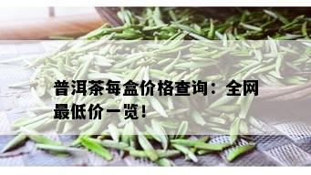 普洱茶每盒价格查询：全网更低价一览！