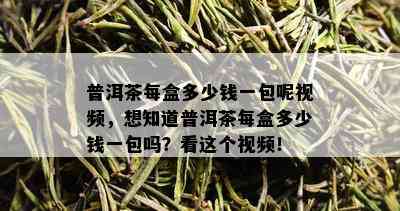 普洱茶每盒多少钱一包呢视频，想知道普洱茶每盒多少钱一包吗？看这个视频！