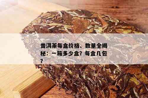 普洱茶每盒价格、数量全揭秘：一箱多少盒？每盒几包？