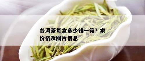 普洱茶每盒多少钱一箱？求价格及图片信息