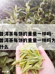 普洱茶每饼的重量一样吗-普洱茶每饼的重量一样吗为什么