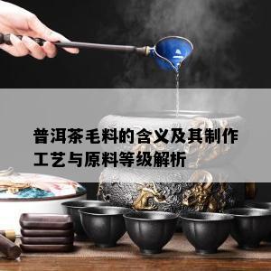 普洱茶毛料的含义及其制作工艺与原料等级解析