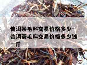 普洱茶毛料交易价格多少-普洱茶毛料交易价格多少钱一斤