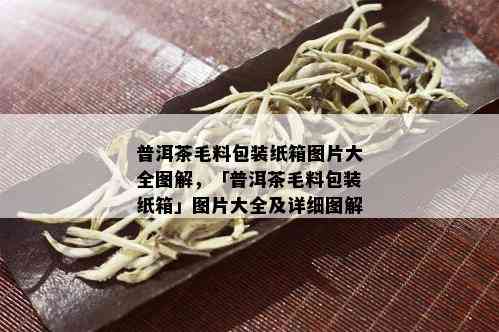 普洱茶毛料包装纸箱图片大全图解，「普洱茶毛料包装纸箱」图片大全及详细图解