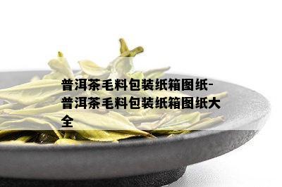 普洱茶毛料包装纸箱图纸-普洱茶毛料包装纸箱图纸大全