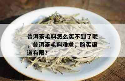 普洱茶毛料怎么买不到了呢，普洱茶毛料难求，购买渠道有限？