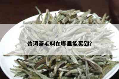 普洱茶毛料在哪里能买到？