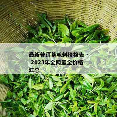 最新普洱茶毛料价格表 - 2023年全网最全价格汇总