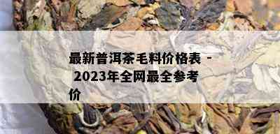 最新普洱茶毛料价格表 - 2023年全网最全参考价