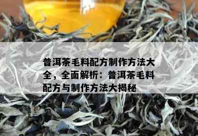 普洱茶毛料配方制作方法大全，全面解析：普洱茶毛料配方与制作方法大揭秘