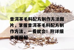 普洱茶毛料配方制作方法图片，掌握普洱茶毛料配方制作方法，一看就会！附详细步骤图解