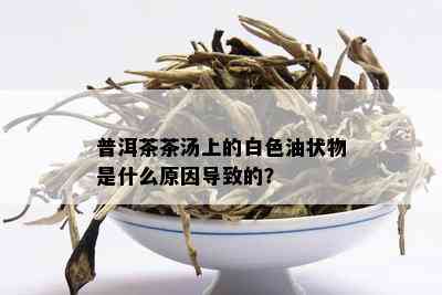 普洱茶茶汤上的白色油状物是什么原因导致的？