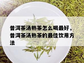 普洱茶汤熟茶怎么喝更好，普洱茶汤熟茶的更佳饮用方法