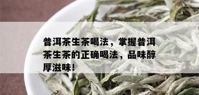 普洱茶生茶喝法，掌握普洱茶生茶的正确喝法，品味醇厚滋味！