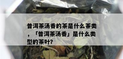 普洱茶汤香的茶是什么茶类，「普洱茶汤香」是什么类型的茶叶？