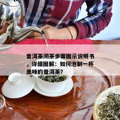 普洱茶沏茶步骤图示说明书，详细图解：如何泡制一杯美味的普洱茶？