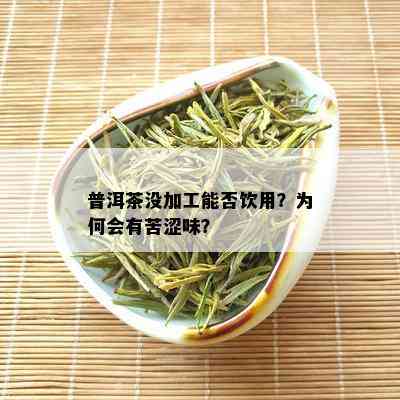 普洱茶没加工能否饮用？为何会有苦涩味？