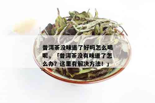 普洱茶没味道了好吗怎么喝呢，「普洱茶没有味道了怎么办？这里有解决方法！」