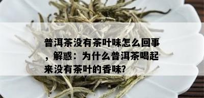 普洱茶没有茶叶味怎么回事，解惑：为什么普洱茶喝起来没有茶叶的香味？