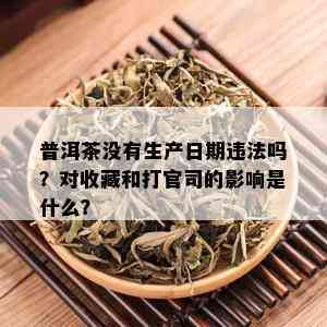 普洱茶没有生产日期违法吗？对收藏和打官司的影响是什么？