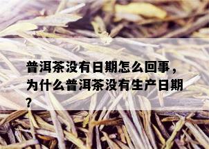 普洱茶没有日期怎么回事，为什么普洱茶没有生产日期？