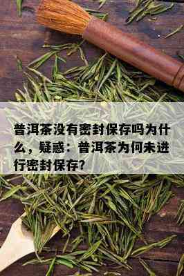 普洱茶没有密封保存吗为什么，疑惑：普洱茶为何未进行密封保存？