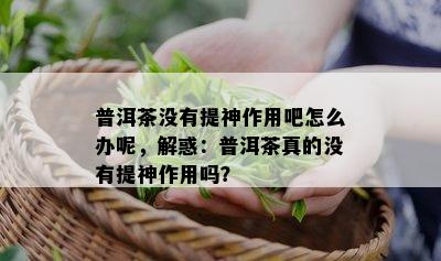 普洱茶没有提神作用吧怎么办呢，解惑：普洱茶真的没有提神作用吗？