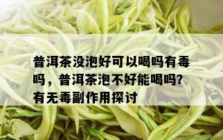 普洱茶没泡好可以喝吗有吗，普洱茶泡不好能喝吗？有无副作用探讨