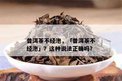 普洱茶不经泡，「普洱茶不经泡」？这种说法正确吗？