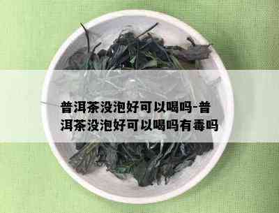 普洱茶没泡好可以喝吗-普洱茶没泡好可以喝吗有吗