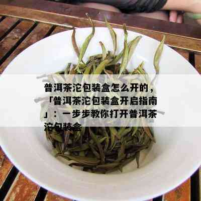 普洱茶沱包装盒怎么开的，「普洱茶沱包装盒开启指南」：一步步教你打开普洱茶沱包装盒