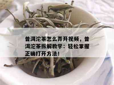 普洱沱茶怎么弄开视频，普洱沱茶拆解教学：轻松掌握正确打开方法！