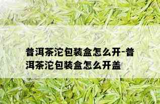 普洱茶沱包装盒怎么开-普洱茶沱包装盒怎么开盖