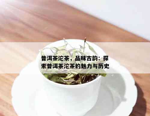 普洱茶沱茶，品味古韵：探索普洱茶沱茶的魅力与历史