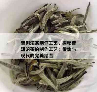 普洱沱茶制作工艺，探秘普洱沱茶的制作工艺：传统与现代的完美结合