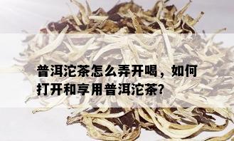 普洱沱茶怎么弄开喝，如何打开和享用普洱沱茶？