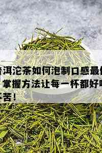 普洱沱茶如何泡制口感更佳？掌握方法让每一杯都好喝不苦！