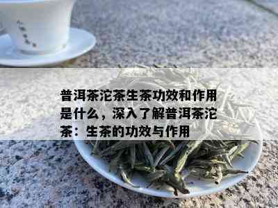 普洱茶沱茶生茶功效和作用是什么，深入了解普洱茶沱茶：生茶的功效与作用