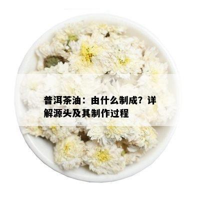 普洱茶油：由什么制成？详解源头及其制作过程