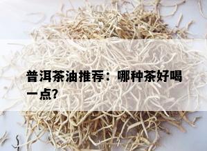 普洱茶油推荐：哪种茶好喝一点？