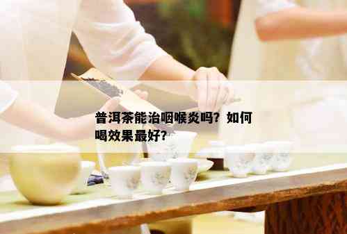 普洱茶能治咽喉炎吗？如何喝效果更好？